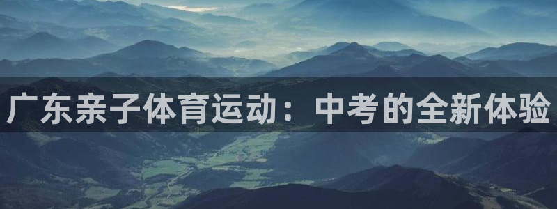 雨燕体育足球直播平台：广东亲子体育运动：中考的全新体验
