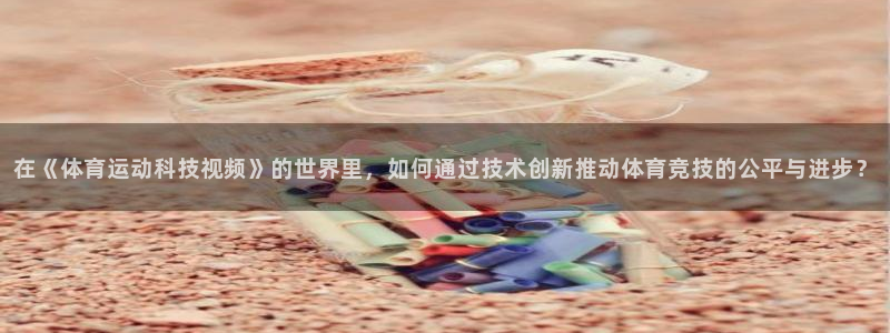 雨燕足球：在《体育运动科技视频》的世界里，如何通过技术创新推动体育竞技的公平与进步？