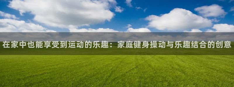 雨燕足球直播：在家中也能享受到运动的乐趣：家庭健身操动与乐趣结合的创意